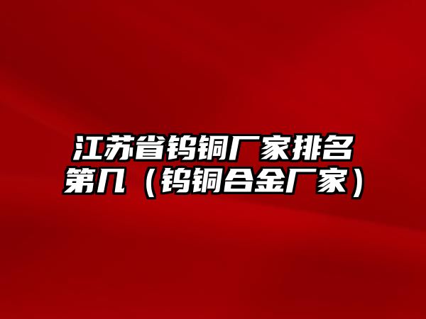 江蘇省鎢銅廠家排名第幾（鎢銅合金廠家）