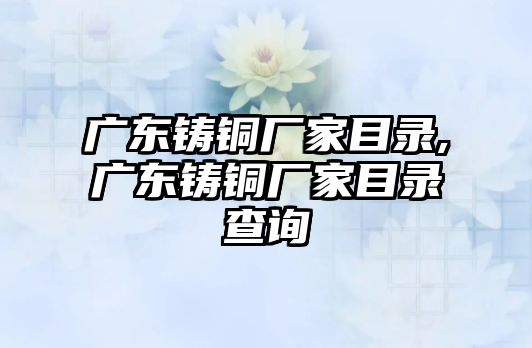 廣東鑄銅廠家目錄,廣東鑄銅廠家目錄查詢