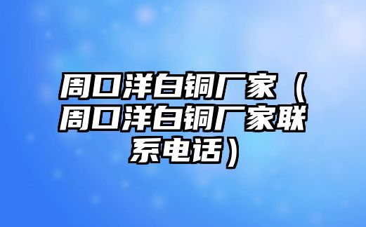 周口洋白銅廠家（周口洋白銅廠家聯(lián)系電話）