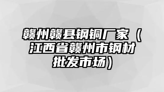 贛州贛縣鋼銅廠家（江西省贛州市鋼材批發(fā)市場）