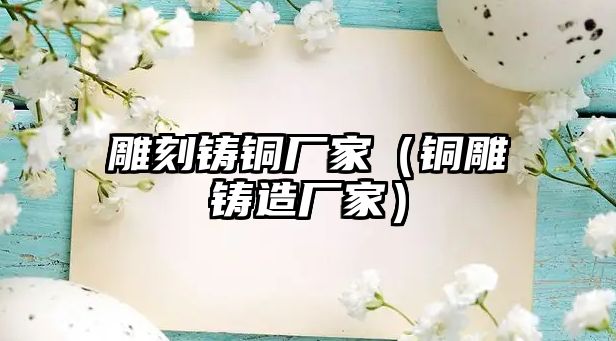 雕刻鑄銅廠家（銅雕鑄造廠家）