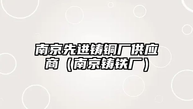 南京先進鑄銅廠供應(yīng)商（南京鑄鐵廠）