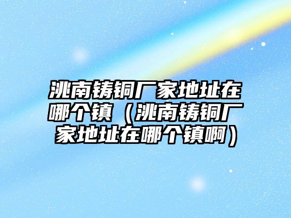 洮南鑄銅廠家地址在哪個(gè)鎮(zhèn)（洮南鑄銅廠家地址在哪個(gè)鎮(zhèn)啊）