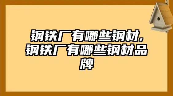 鋼鐵廠有哪些鋼材,鋼鐵廠有哪些鋼材品牌