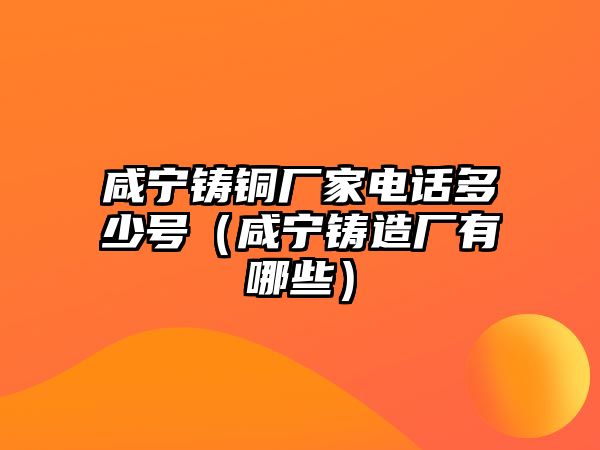 咸寧鑄銅廠家電話多少號（咸寧鑄造廠有哪些）