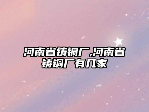 河南省鑄銅廠,河南省鑄銅廠有幾家