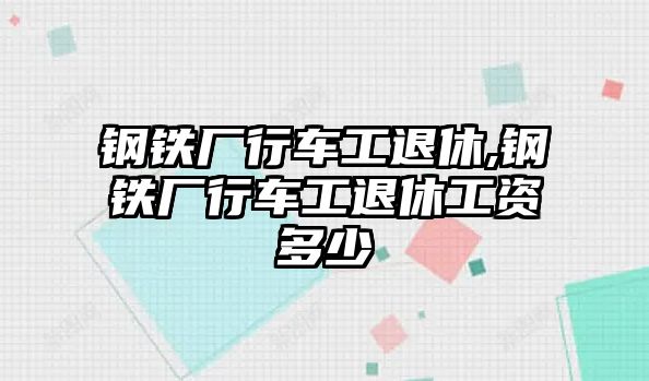 鋼鐵廠行車工退休,鋼鐵廠行車工退休工資多少