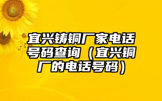 宜興鑄銅廠家電話號碼查詢（宜興銅廠的電話號碼）