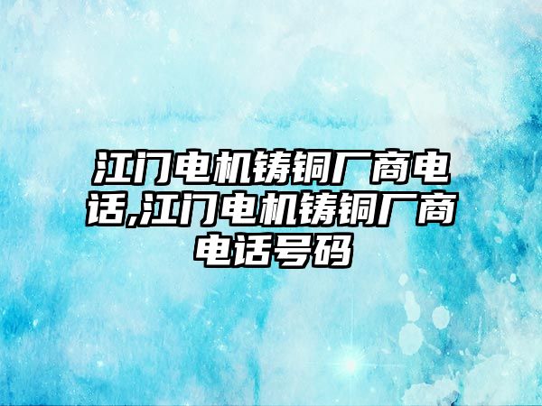 江門電機(jī)鑄銅廠商電話,江門電機(jī)鑄銅廠商電話號(hào)碼