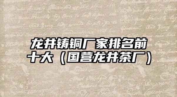 龍井鑄銅廠家排名前十大（國營龍井茶廠）