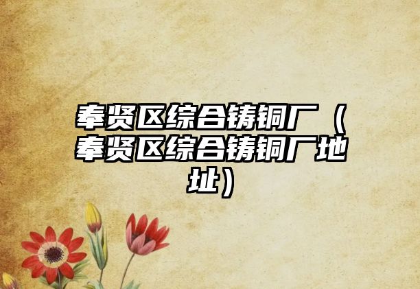 奉賢區(qū)綜合鑄銅廠（奉賢區(qū)綜合鑄銅廠地址）