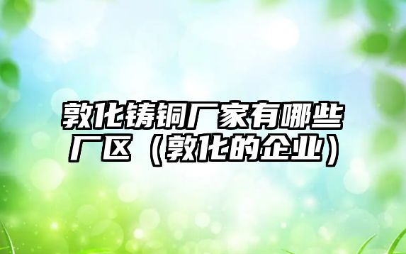 敦化鑄銅廠家有哪些廠區(qū)（敦化的企業(yè)）