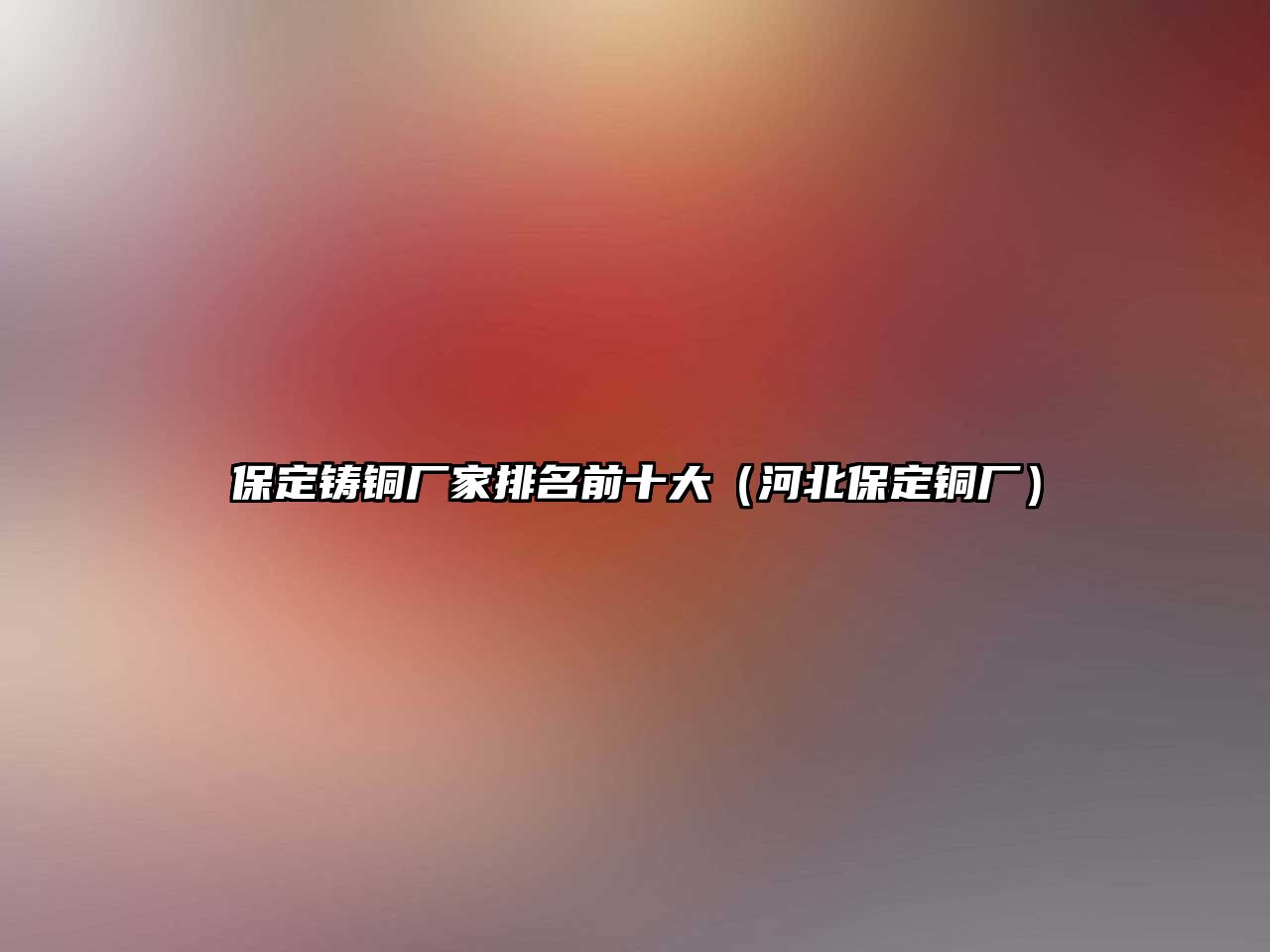 保定鑄銅廠家排名前十大（河北保定銅廠）