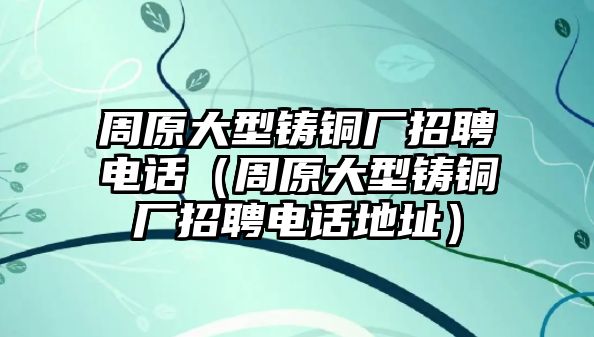 周原大型鑄銅廠招聘電話（周原大型鑄銅廠招聘電話地址）