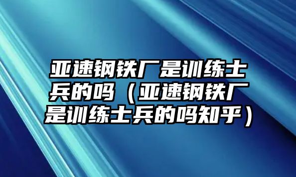 亞速鋼鐵廠是訓練士兵的嗎（亞速鋼鐵廠是訓練士兵的嗎知乎）