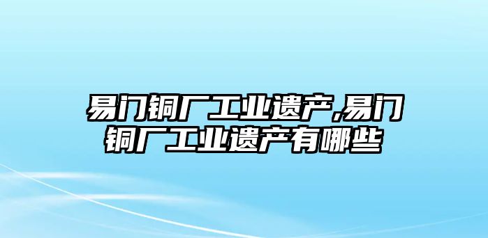 易門銅廠工業(yè)遺產(chǎn),易門銅廠工業(yè)遺產(chǎn)有哪些