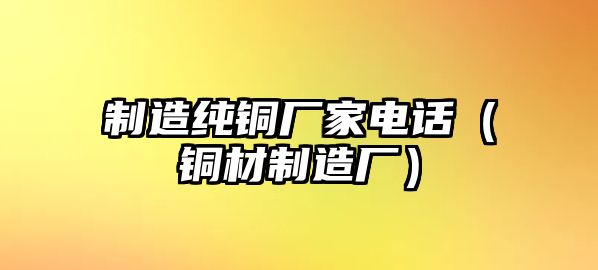 制造純銅廠家電話（銅材制造廠）