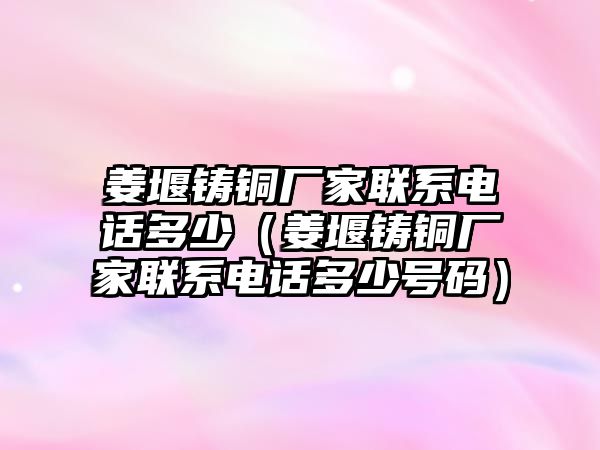 姜堰鑄銅廠家聯(lián)系電話多少（姜堰鑄銅廠家聯(lián)系電話多少號碼）