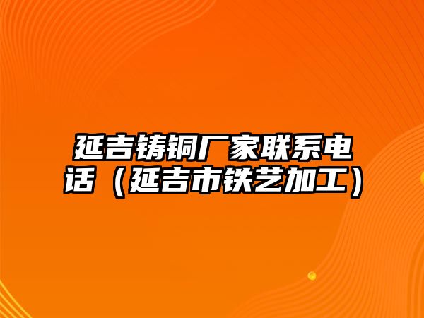 延吉鑄銅廠家聯(lián)系電話（延吉市鐵藝加工）