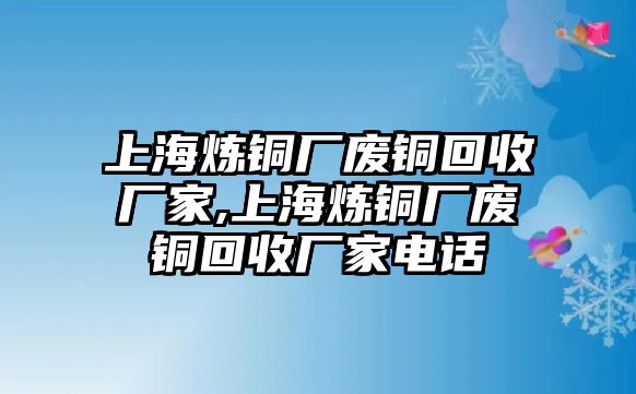 上海煉銅廠廢銅回收廠家,上海煉銅廠廢銅回收廠家電話