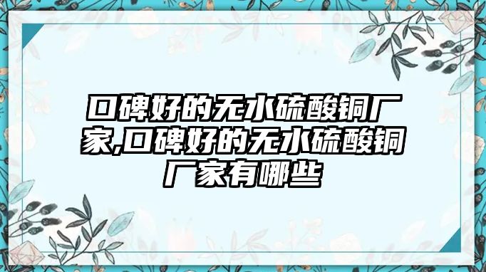 口碑好的無水硫酸銅廠家,口碑好的無水硫酸銅廠家有哪些