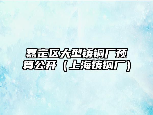 嘉定區(qū)大型鑄銅廠預(yù)算公開（上海鑄銅廠）