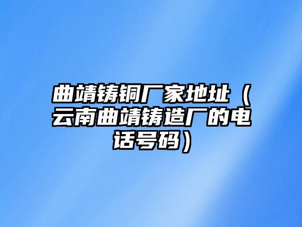 曲靖鑄銅廠家地址（云南曲靖鑄造廠的電話號碼）