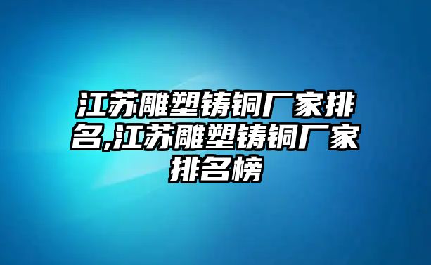 江蘇雕塑鑄銅廠家排名,江蘇雕塑鑄銅廠家排名榜