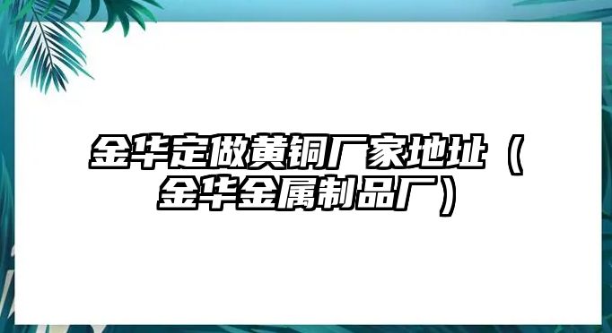 金華定做黃銅廠家地址（金華金屬制品廠）