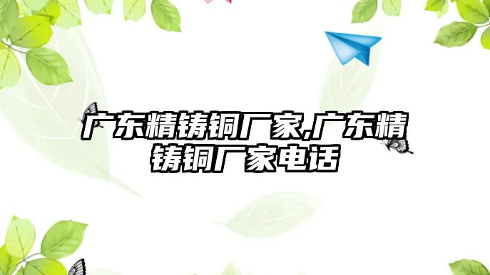 廣東精鑄銅廠家,廣東精鑄銅廠家電話