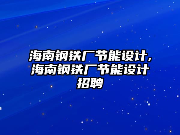 海南鋼鐵廠節(jié)能設計,海南鋼鐵廠節(jié)能設計招聘