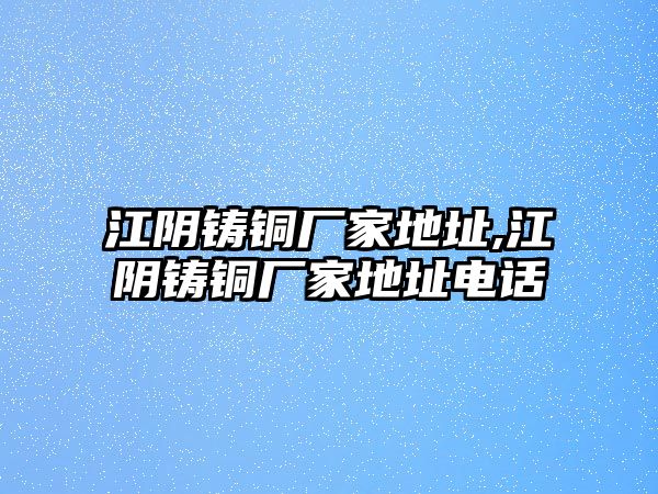 江陰鑄銅廠家地址,江陰鑄銅廠家地址電話