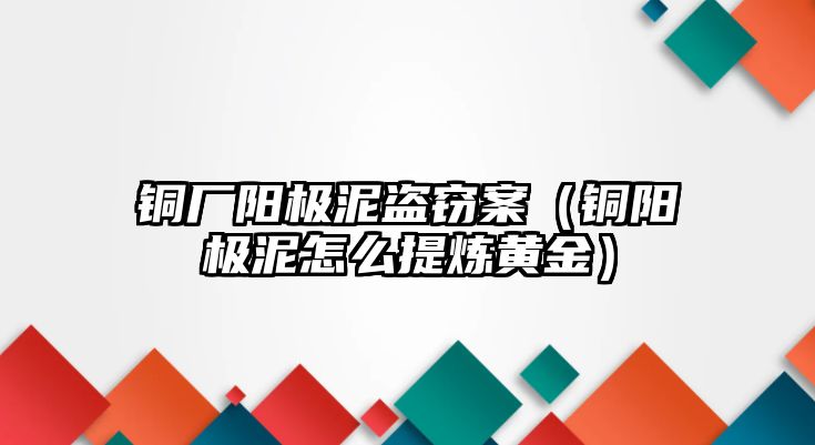 銅廠陽極泥盜竊案（銅陽極泥怎么提煉黃金）