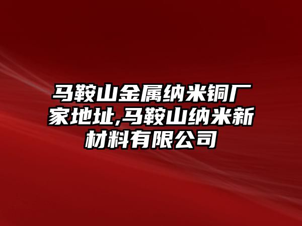 馬鞍山金屬納米銅廠家地址,馬鞍山納米新材料有限公司