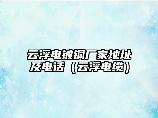 云浮電鍍銅廠家地址及電話（云浮電纜）