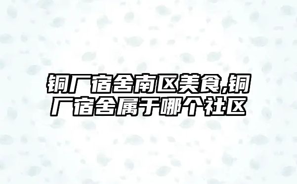 銅廠宿舍南區(qū)美食,銅廠宿舍屬于哪個社區(qū)