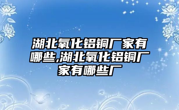 湖北氧化鋁銅廠家有哪些,湖北氧化鋁銅廠家有哪些廠