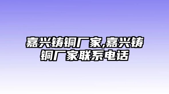 嘉興鑄銅廠家,嘉興鑄銅廠家聯(lián)系電話