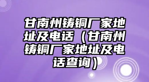 甘南州鑄銅廠家地址及電話（甘南州鑄銅廠家地址及電話查詢）