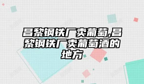 昌黎鋼鐵廠賣葡萄,昌黎鋼鐵廠賣葡萄酒的地方