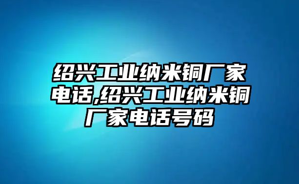 紹興工業(yè)納米銅廠家電話,紹興工業(yè)納米銅廠家電話號碼