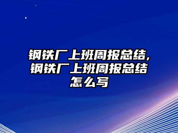 鋼鐵廠上班周報總結,鋼鐵廠上班周報總結怎么寫