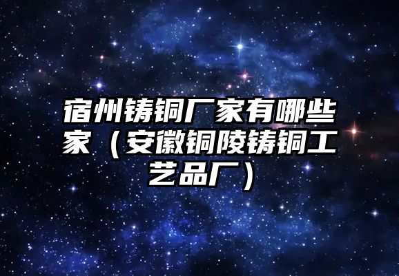 宿州鑄銅廠家有哪些家（安徽銅陵鑄銅工藝品廠）