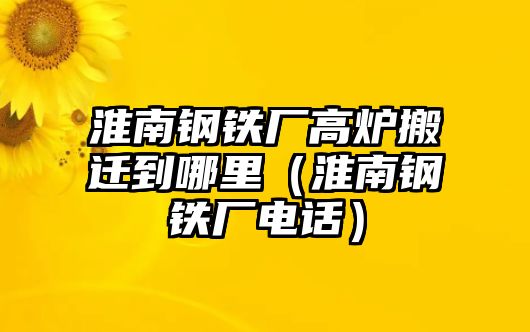 淮南鋼鐵廠高爐搬遷到哪里（淮南鋼鐵廠電話）