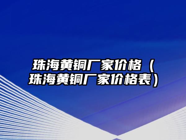 珠海黃銅廠家價(jià)格（珠海黃銅廠家價(jià)格表）