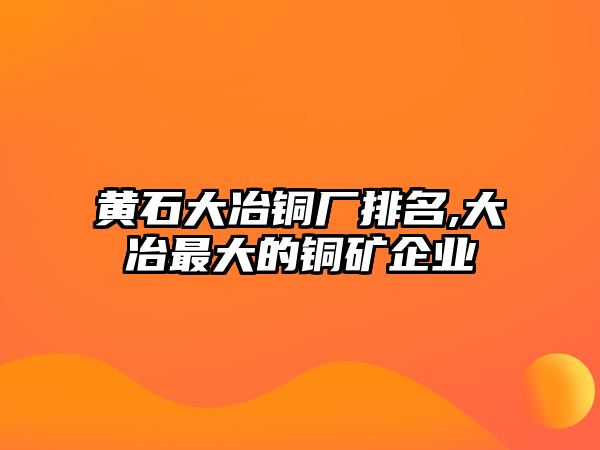 黃石大冶銅廠排名,大冶最大的銅礦企業(yè)