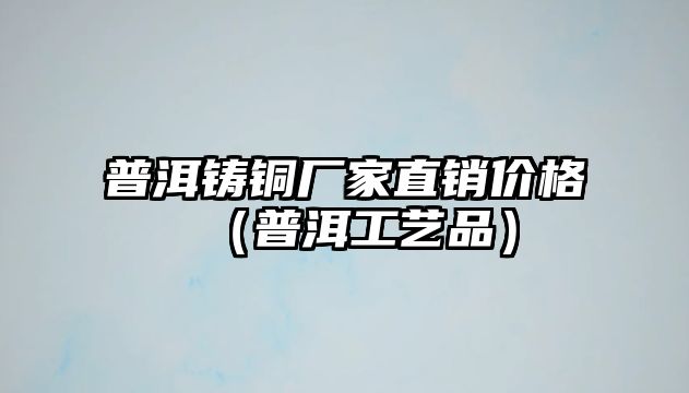 普洱鑄銅廠家直銷價格（普洱工藝品）