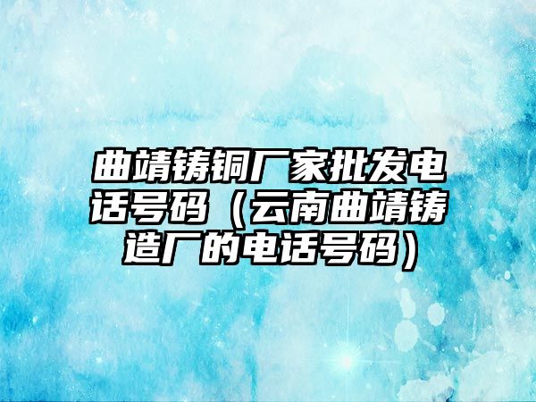 曲靖鑄銅廠家批發(fā)電話號碼（云南曲靖鑄造廠的電話號碼）