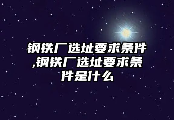 鋼鐵廠選址要求條件,鋼鐵廠選址要求條件是什么