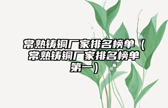 常熟鑄銅廠家排名榜單（常熟鑄銅廠家排名榜單第一）